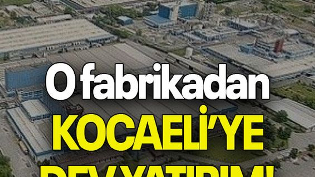 O fabrikadan KOCAELİ’YE DEV YATIRIM!